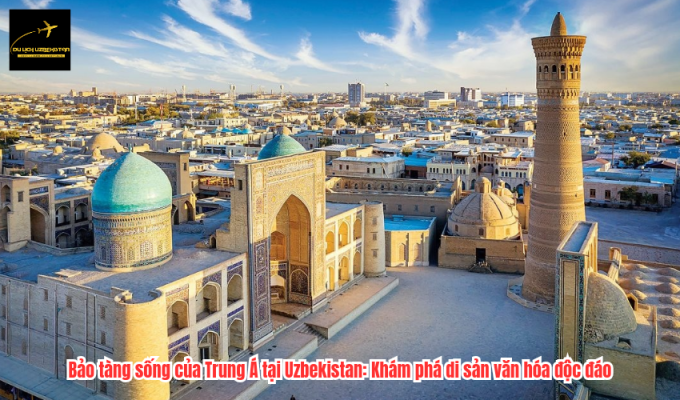 Bảo tàng sống của Trung Á tại Uzbekistan: Khám phá di sản văn hóa độc đáo