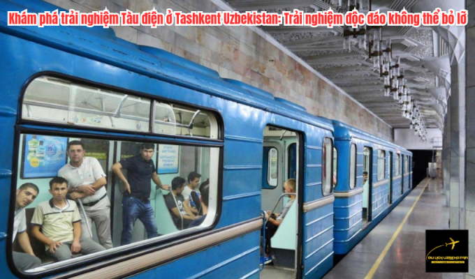 Khám phá trải nghiệm Tàu điện ở Tashkent Uzbekistan: Trải nghiệm độc đáo không thể bỏ lỡ