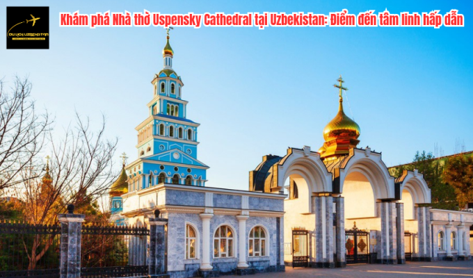 Khám phá Nhà thờ Uspensky Cathedral tại Uzbekistan: Điểm đến tâm linh hấp dẫn