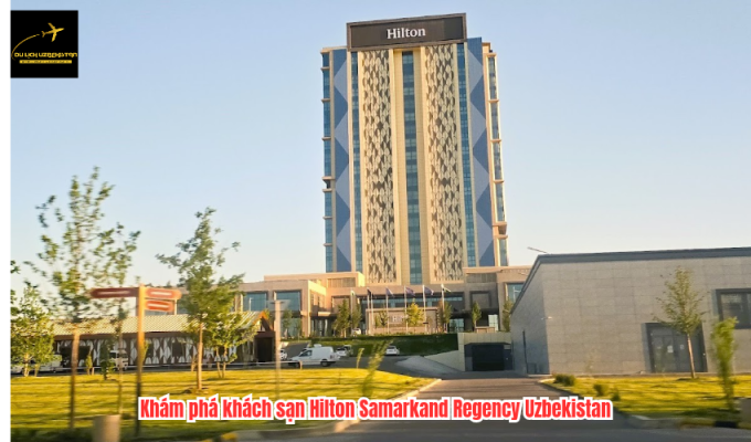 Khám phá khách sạn Hilton Samarkand Regency Uzbekistan